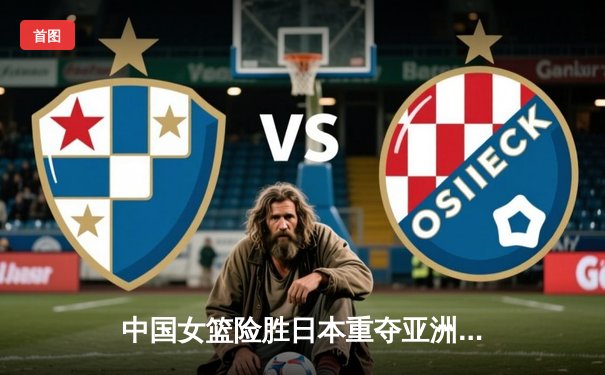 中国女篮险胜日本重夺亚洲杯冠军，韩旭23+15统治内线