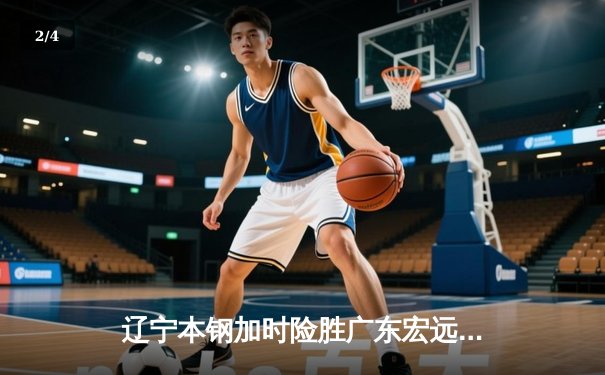 辽宁本钢加时险胜广东宏远 CBA半决赛上演史诗级对决 - 2