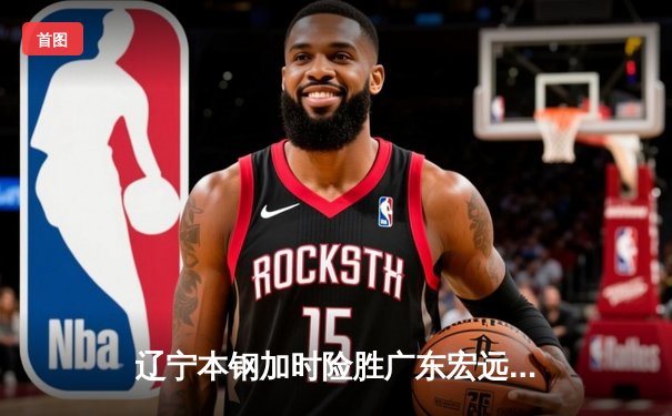 辽宁本钢加时险胜广东宏远 CBA半决赛上演史诗级对决