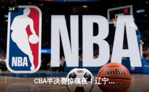 CBA半决赛惊魂夜！辽宁本钢加时逆转广东宏远，张镇麟37分创生涯新高 - 2