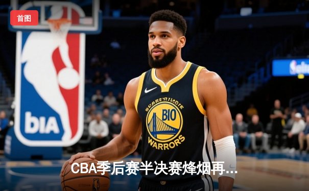 CBA季后赛半决赛烽烟再起 辽宁本钢主场逆转广东华南虎