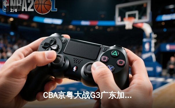 CBA京粤大战G3广东加时险胜，周琦26+18统治内线，胡明轩关键三分定乾坤 - 2