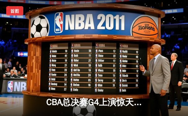 CBA总决赛G4上演惊天逆转 辽宁男篮加时险胜再捧总冠军奖杯
