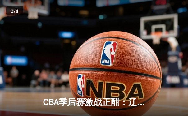 CBA季后赛激战正酣：辽宁本钢三加时逆转广东宏远，赵继伟砍下生涯新高42分 - 2