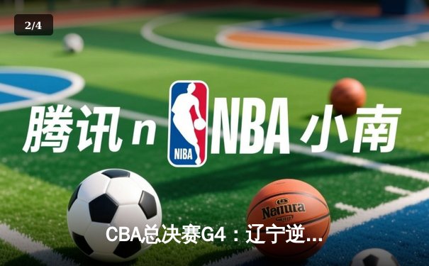 CBA总决赛G4：辽宁逆转广东夺赛点 赵继伟31分创个人季后赛新高 - 2