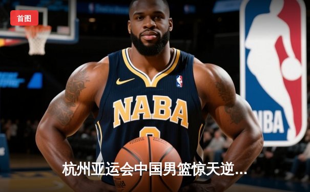 杭州亚运会中国男篮惊天逆转韩国 张镇麟23分胡金秋关键罚球定乾坤