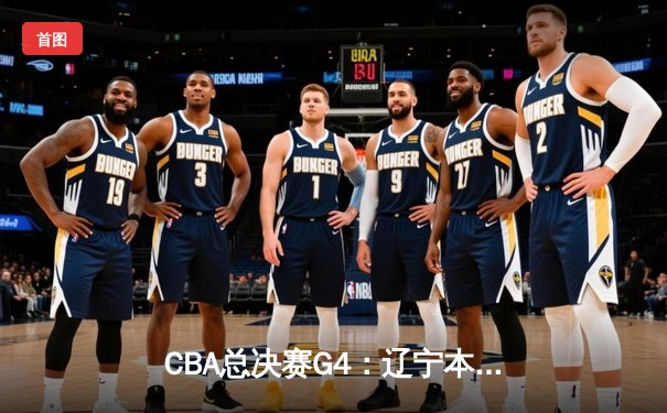 CBA总决赛G4：辽宁本钢加时险胜新疆伊力特，总比分3-1夺赛点