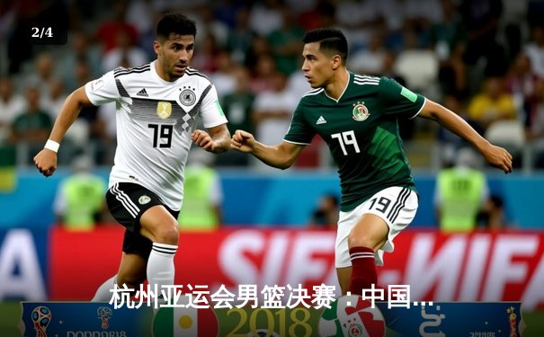 杭州亚运会男篮决赛：中国队75-72险胜伊朗队成功卫冕 - 2