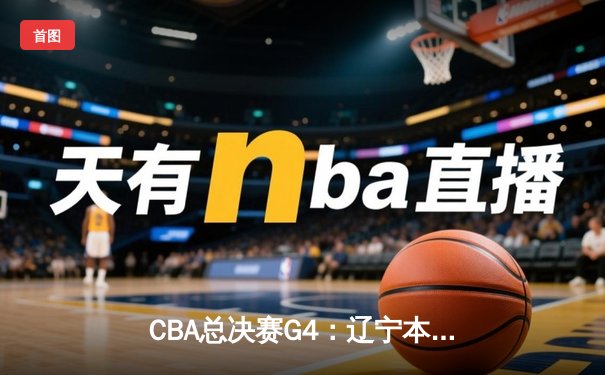 CBA总决赛G4：辽宁本钢加时力克广东宏远 总比分扳至2-2平