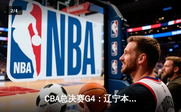 CBA总决赛G4：辽宁本钢加时力克广东宏远 总比分扳至2-2平 - 2