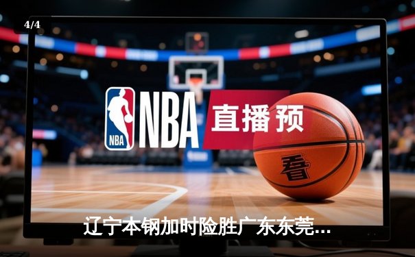 辽宁本钢加时险胜广东东莞大益 CBA总决赛上演史诗级对决 - 4