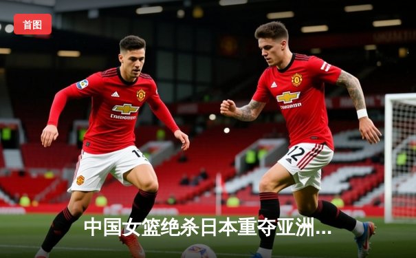 中国女篮绝杀日本重夺亚洲杯冠军 韩旭狂砍26+10荣膺MVP