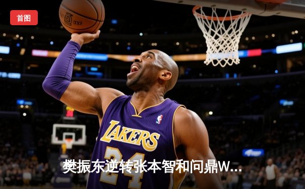 樊振东逆转张本智和问鼎WTT冠军赛 国乒包揽男女单打桂冠