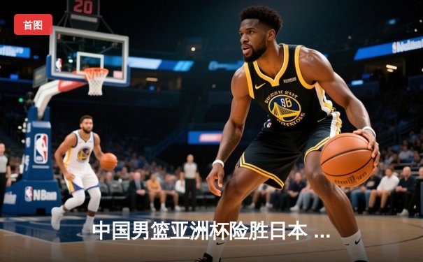 中国男篮亚洲杯险胜日本 周琦24+15统治内线 赵睿关键三分定胜局