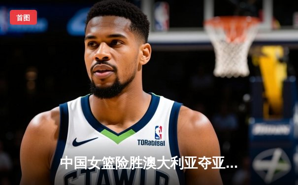 中国女篮险胜澳大利亚夺亚洲杯冠军，韩旭独砍26分15篮板荣膺MVP