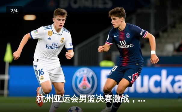 杭州亚运会男篮决赛激战，中国队逆转韩国队成功卫冕 - 2