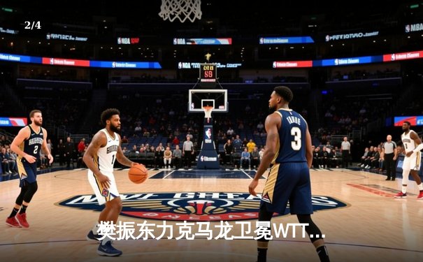 樊振东力克马龙卫冕WTT冠军赛 国乒双子星奉献史诗级对决 - 2