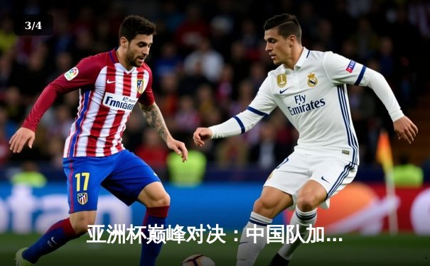 亚洲杯巅峰对决：中国队加时赛险胜日本，时隔二十年再夺冠军 - 3