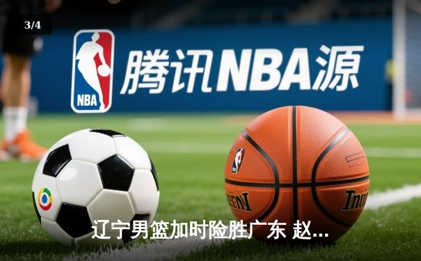 辽宁男篮加时险胜广东 赵继伟33+8+5导演18分惊天逆转 - 3