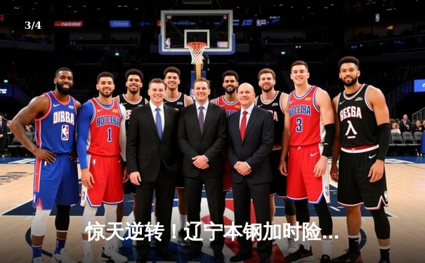 惊天逆转！辽宁本钢加时险胜广东宏远，赵继伟37分创赛季新高 - 3