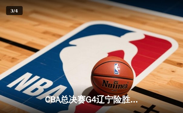 CBA总决赛G4辽宁险胜新疆，总比分3-1夺赛点，赵继伟关键三分定乾坤 - 3