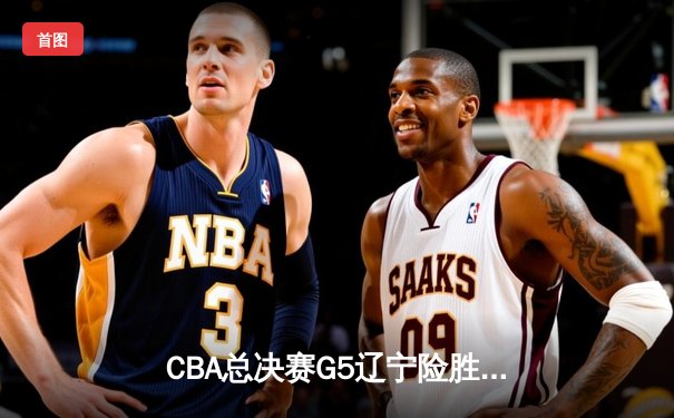 CBA总决赛G5辽宁险胜广东成功卫冕，赵继伟荣膺FMVP