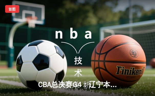 CBA总决赛G4：辽宁本钢加时险胜新疆飞虎，总比分3-1夺赛点